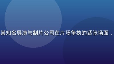 黑料社爆料配图，某知名导演与制片公司在片场争执的紧张场面，灯光昏黄氛围压抑